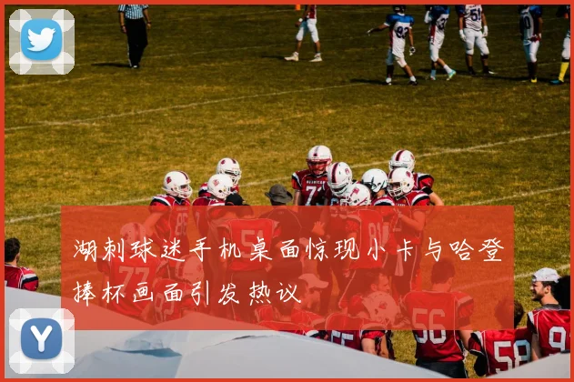 湖刺球迷手机桌面惊现小卡与哈登捧杯画面引发热议