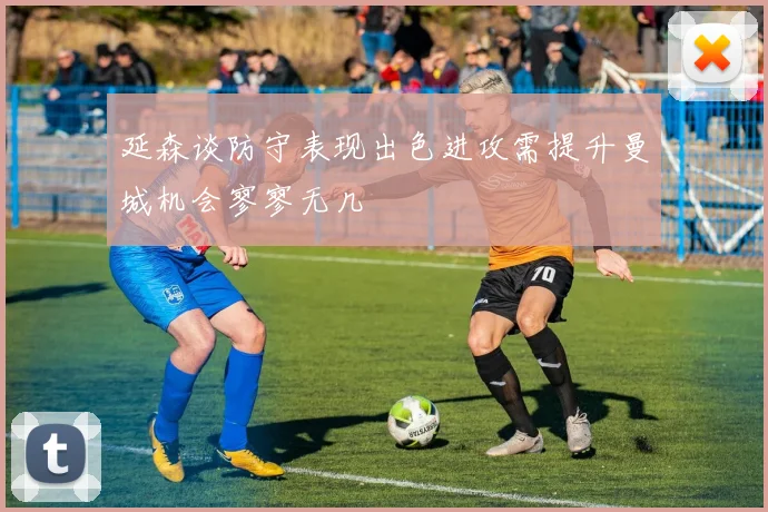 延森谈防守表现出色进攻需提升曼城机会寥寥无几