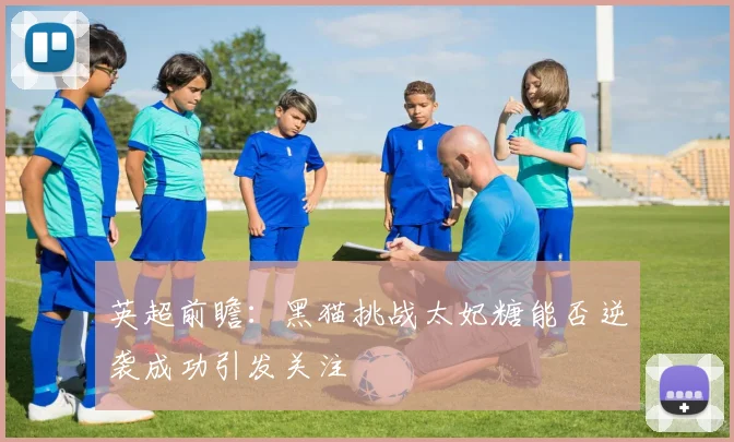 英超前瞻：黑猫挑战太妃糖能否逆袭成功引发关注