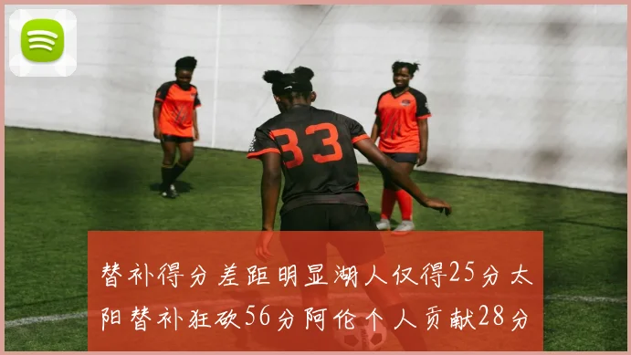 替补得分差距明显湖人仅得25分太阳替补狂砍56分阿伦个人贡献28分