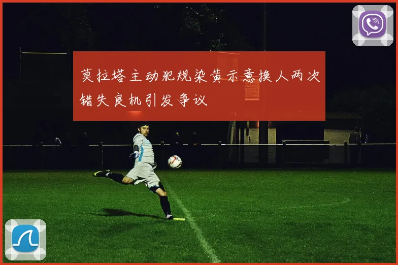 莫拉塔主动犯规染黄示意换人两次错失良机引发争议