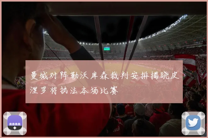 曼城对阵勒沃库森裁判安排揭晓皮涅罗将执法本场比赛