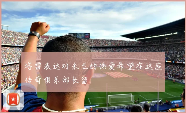 塔雷表达对米兰的热爱希望在这座传奇俱乐部长留