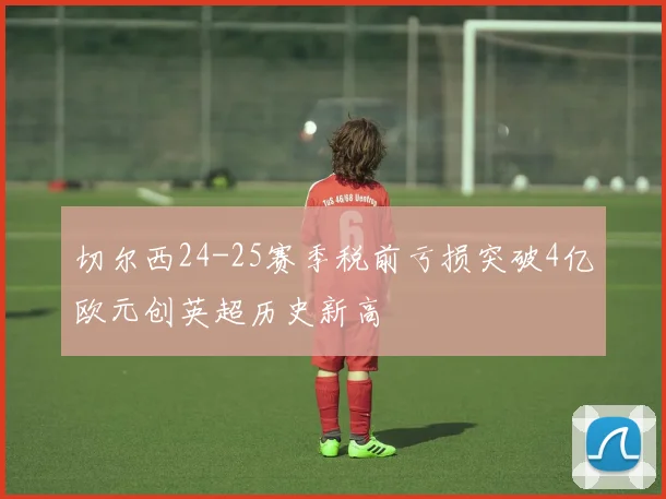 切尔西24-25赛季税前亏损突破4亿欧元创英超历史新高
