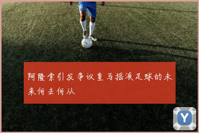 阿隆索引发争议皇马摇滚足球的未来何去何从