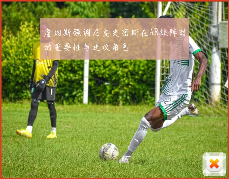 詹姆斯强调尼克史密斯在AR缺阵时的重要性与进攻角色