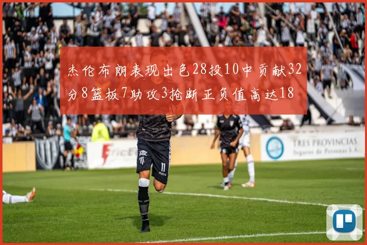 杰伦布朗表现出色28投10中贡献32分8篮板7助攻3抢断正负值高达18