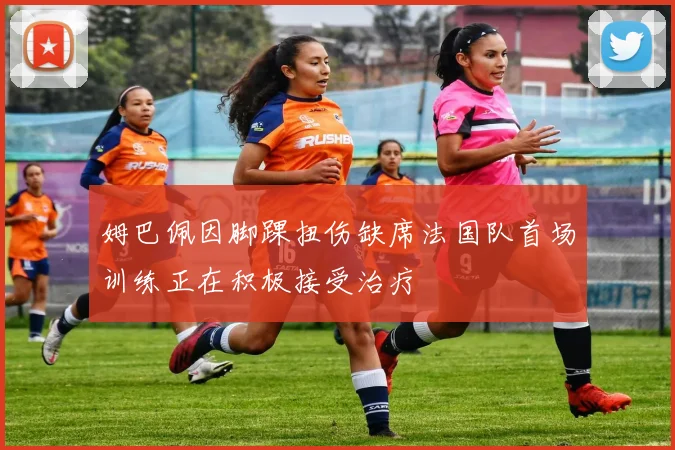 姆巴佩因脚踝扭伤缺席法国队首场训练正在积极接受治疗
